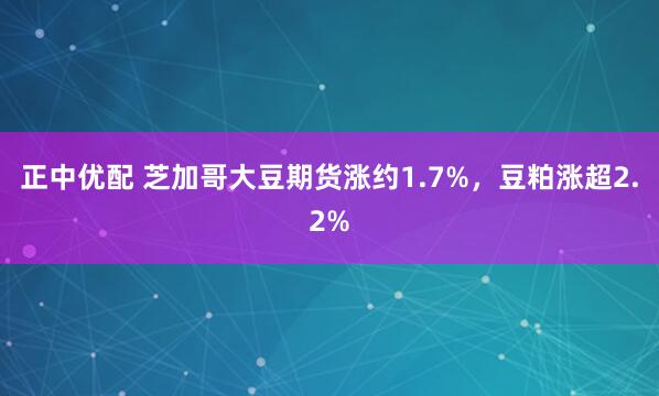 正中优配 芝加哥大豆期货涨约1.7%，豆粕涨超2.2%