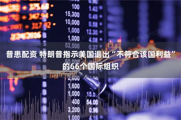 普患配资 特朗普指示美国退出“不符合该国利益”的66个国际组织