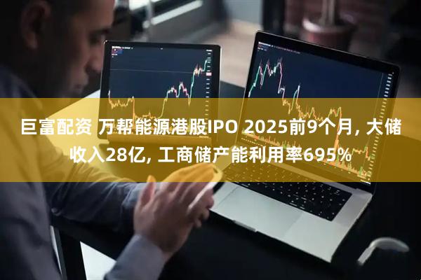 巨富配资 万帮能源港股IPO 2025前9个月, 大储收入28亿, 工商储产能利用率695%