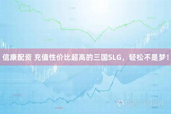 信康配资 充值性价比超高的三国SLG，轻松不是梦！