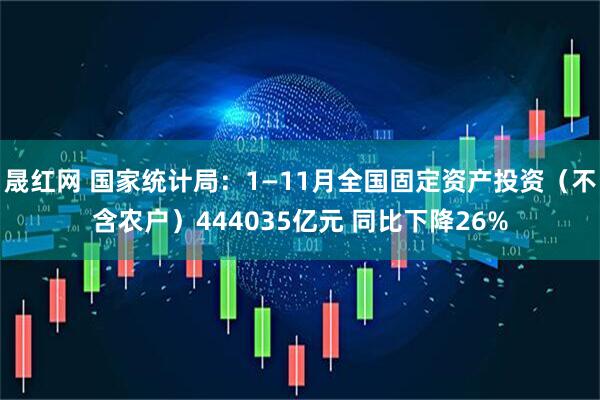 晟红网 国家统计局：1—11月全国固定资产投资（不含农户）444035亿元 同比下降26%