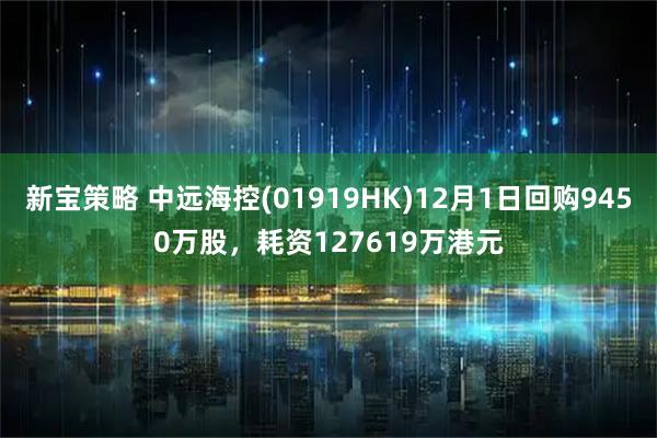新宝策略 中远海控(01919HK)12月1日回购9450万股,耗资127619万港元