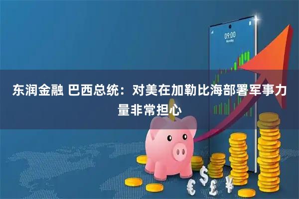 东润金融 巴西总统:对美在加勒比海部署军事力量非常担心