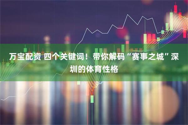 万宝配资 四个关键词!带你解码“赛事之城”深圳的体育性格