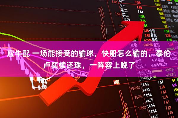 应牛配 一场能接受的输球,快船怎么输的,泰伦卢买椟还珠,一阵容上晚了