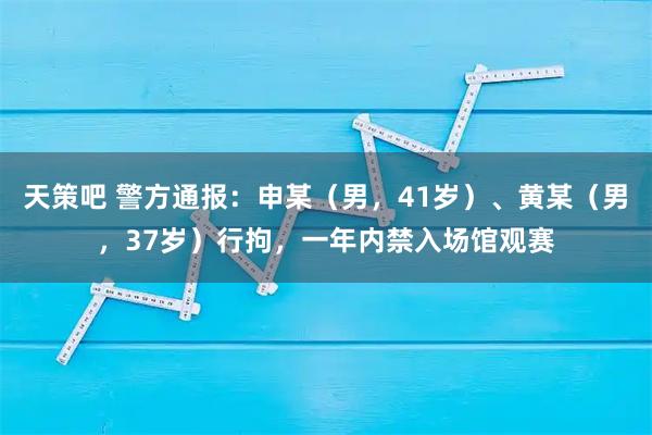天策吧 警方通报:申某(男,41岁)、黄某(男,37岁)行拘,一年内禁入场馆观赛