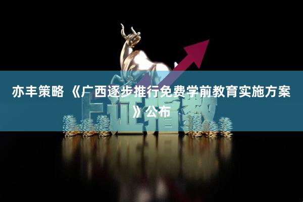 亦丰策略 《广西逐步推行免费学前教育实施方案》公布