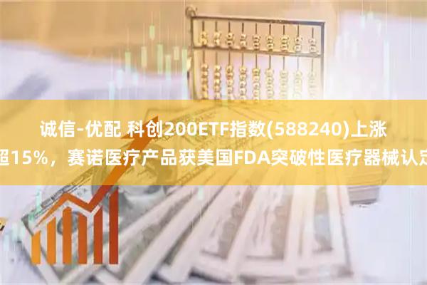 诚信-优配 科创200ETF指数(588240)上涨超15%，赛诺医疗产品获美国FDA突破性医疗器械认定