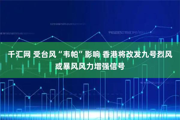 千汇网 受台风“韦帕”影响 香港将改发九号烈风或暴风风力增强信号