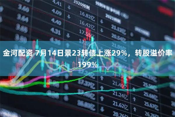 金河配资 7月14日景23转债上涨29%，转股溢价率199%