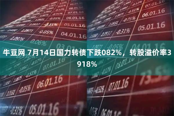 牛豆网 7月14日国力转债下跌082%，转股溢价率3918%