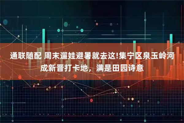 通联随配 周末遛娃避暑就去这!集宁区泉玉岭河成新晋打卡地,满是田园诗意